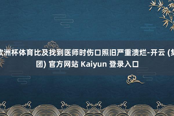 欧洲杯体育比及找到医师时伤口照旧严重溃烂-开云 (集团) 官方网站 Kaiyun 登录入口