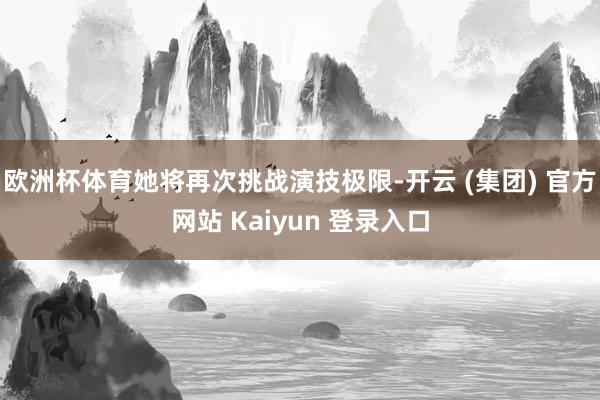 欧洲杯体育她将再次挑战演技极限-开云 (集团) 官方网站 Kaiyun 登录入口