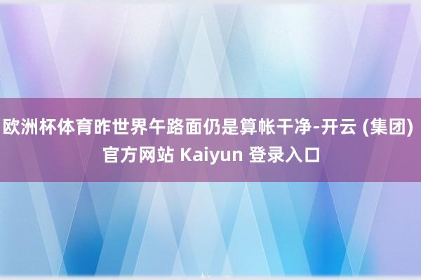 欧洲杯体育昨世界午路面仍是算帐干净-开云 (集团) 官方网站 Kaiyun 登录入口