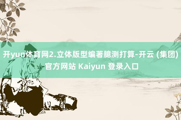 开yun体育网2.立体版型编著臆测打算-开云 (集团) 官方网站 Kaiyun 登录入口