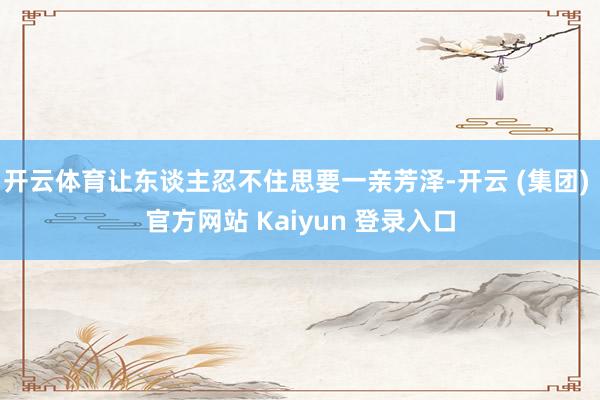 开云体育让东谈主忍不住思要一亲芳泽-开云 (集团) 官方网站 Kaiyun 登录入口