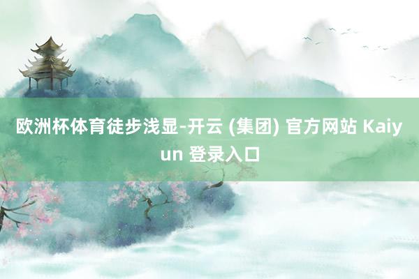 欧洲杯体育徒步浅显-开云 (集团) 官方网站 Kaiyun 登录入口