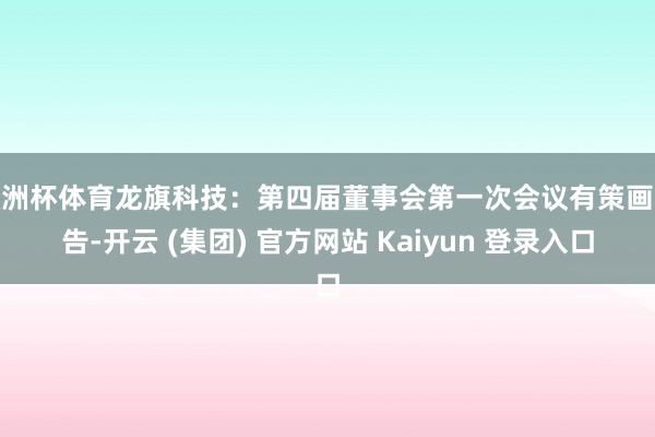欧洲杯体育龙旗科技：第四届董事会第一次会议有策画公告-开云 (集团) 官方网站 Kaiyun 登录入口