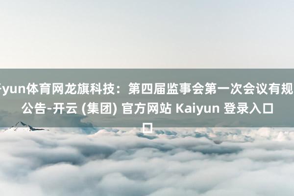 开yun体育网龙旗科技：第四届监事会第一次会议有规划公告-开云 (集团) 官方网站 Kaiyun 登录入口