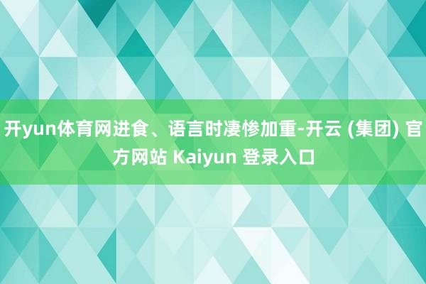 开yun体育网进食、语言时凄惨加重-开云 (集团) 官方网站 Kaiyun 登录入口