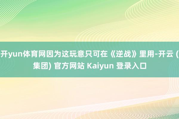 开yun体育网因为这玩意只可在《逆战》里用-开云 (集团) 官方网站 Kaiyun 登录入口