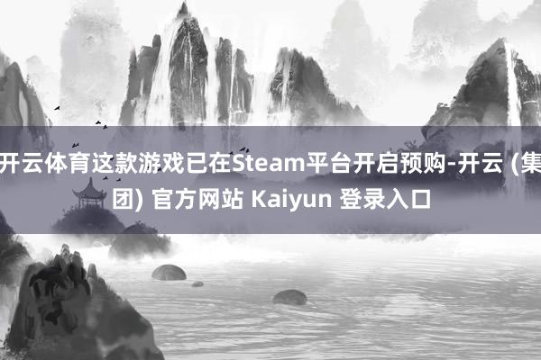 开云体育这款游戏已在Steam平台开启预购-开云 (集团) 官方网站 Kaiyun 登录入口