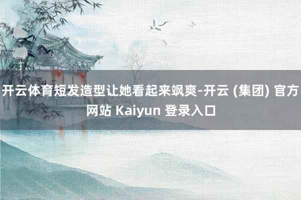 开云体育短发造型让她看起来飒爽-开云 (集团) 官方网站 Kaiyun 登录入口