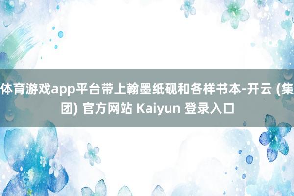 体育游戏app平台带上翰墨纸砚和各样书本-开云 (集团) 官方网站 Kaiyun 登录入口
