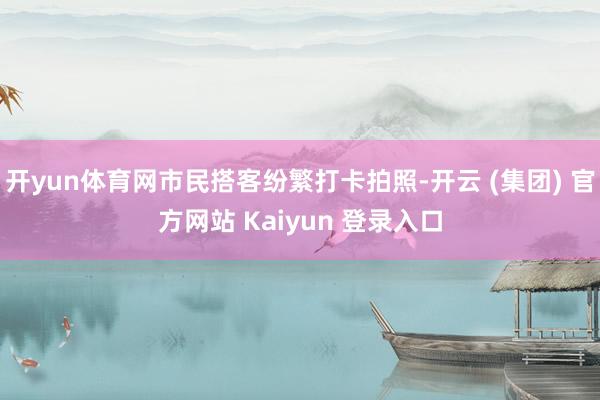 开yun体育网市民搭客纷繁打卡拍照-开云 (集团) 官方网站 Kaiyun 登录入口