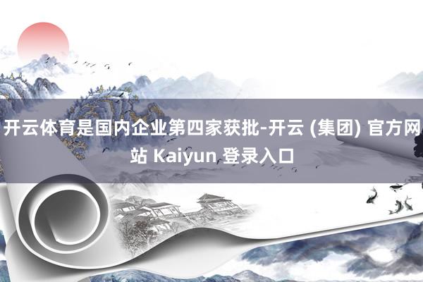 开云体育是国内企业第四家获批-开云 (集团) 官方网站 Kaiyun 登录入口