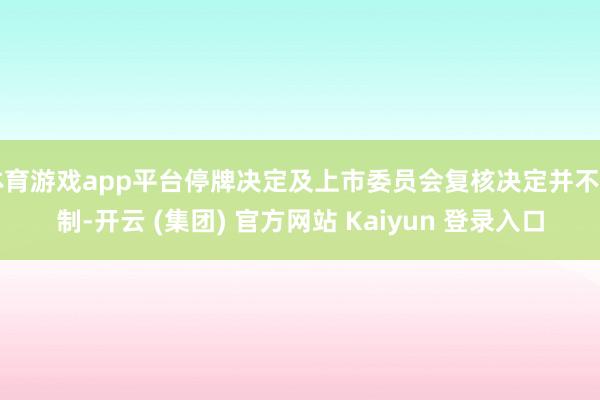 体育游戏app平台停牌决定及上市委员会复核决定并不自制-开云 (集团) 官方网站 Kaiyun 登录入口