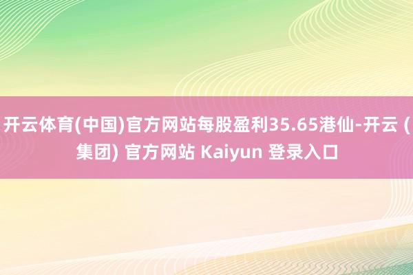 开云体育(中国)官方网站每股盈利35.65港仙-开云 (集团) 官方网站 Kaiyun 登录入口