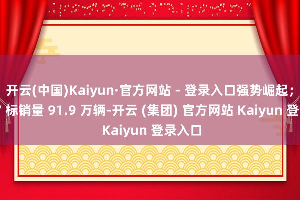 开云(中国)Kaiyun·官方网站 - 登录入口强势崛起；长安 V 标销量 91.9 万辆-开云 (集团) 官方网站 Kaiyun 登录入口