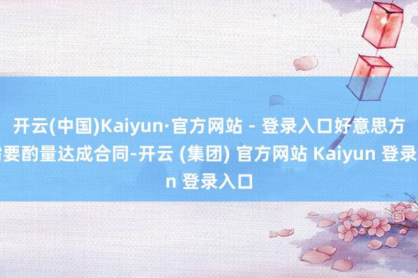 开云(中国)Kaiyun·官方网站 - 登录入口好意思方更需要酌量达成合同-开云 (集团) 官方网站 Kaiyun 登录入口