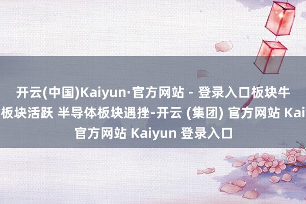 开云(中国)Kaiyun·官方网站 - 登录入口板块牛熊榜：大消耗板块活跃 半导体板块遇挫-开云 (集团) 官方网站 Kaiyun 登录入口