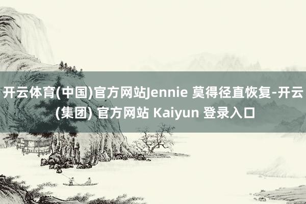 开云体育(中国)官方网站Jennie 莫得径直恢复-开云 (集团) 官方网站 Kaiyun 登录入口