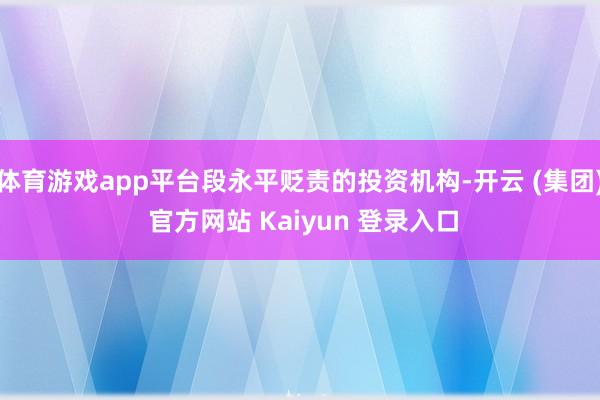 体育游戏app平台段永平贬责的投资机构-开云 (集团) 官方网站 Kaiyun 登录入口