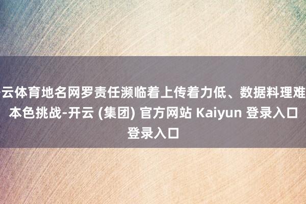 开云体育地名网罗责任濒临着上传着力低、数据料理难等本色挑战-开云 (集团) 官方网站 Kaiyun 登录入口
