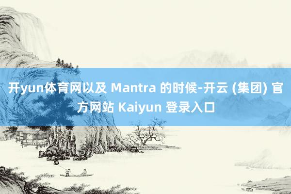 开yun体育网以及 Mantra 的时候-开云 (集团) 官方网站 Kaiyun 登录入口