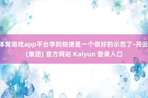 体育游戏app平台李昀锐便是一个很好的示范了-开云 (集团) 官方网站 Kaiyun 登录入口