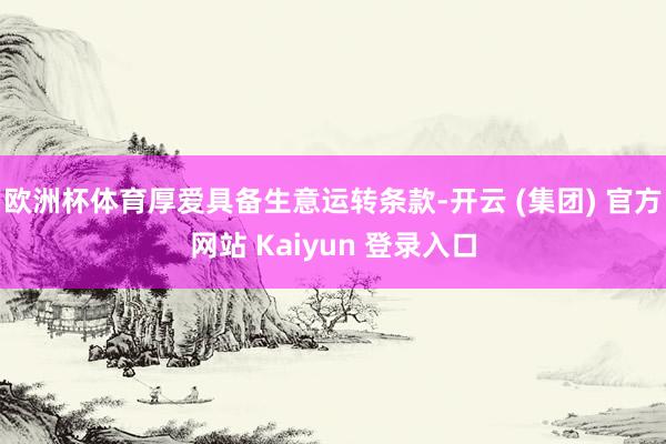 欧洲杯体育厚爱具备生意运转条款-开云 (集团) 官方网站 Kaiyun 登录入口