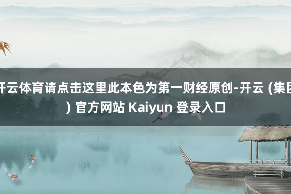 开云体育请点击这里此本色为第一财经原创-开云 (集团) 官方网站 Kaiyun 登录入口