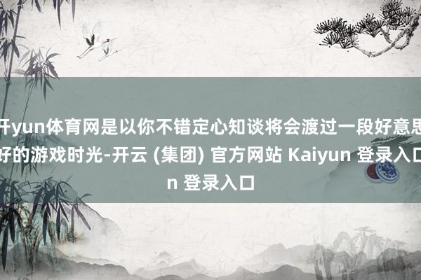 开yun体育网是以你不错定心知谈将会渡过一段好意思好的游戏时光-开云 (集团) 官方网站 Kaiyun 登录入口