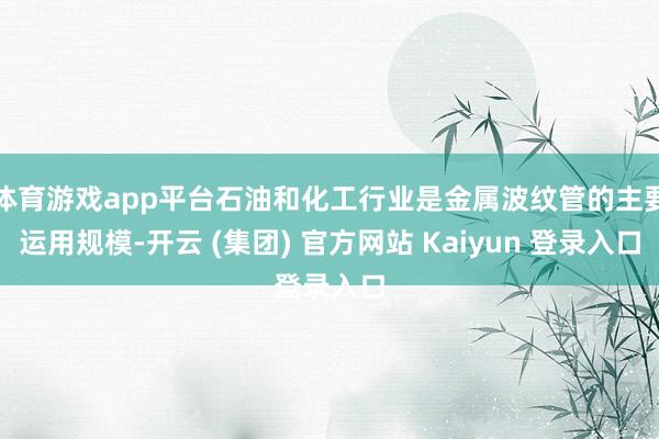 体育游戏app平台石油和化工行业是金属波纹管的主要运用规模-开云 (集团) 官方网站 Kaiyun 登录入口