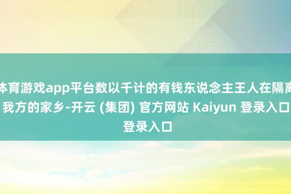 体育游戏app平台数以千计的有钱东说念主王人在隔离我方的家乡-开云 (集团) 官方网站 Kaiyun 登录入口