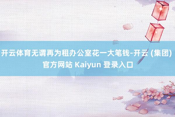 开云体育无谓再为租办公室花一大笔钱-开云 (集团) 官方网站 Kaiyun 登录入口