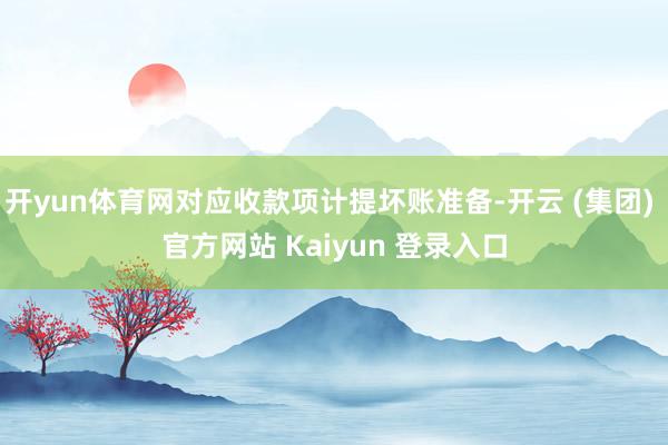开yun体育网对应收款项计提坏账准备-开云 (集团) 官方网站 Kaiyun 登录入口