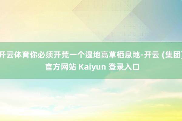 开云体育你必须开荒一个湿地高草栖息地-开云 (集团) 官方网站 Kaiyun 登录入口
