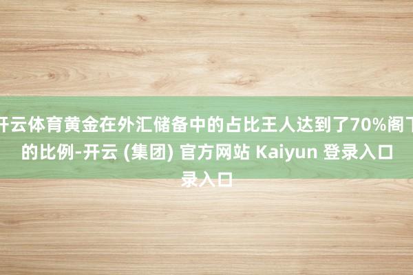 开云体育黄金在外汇储备中的占比王人达到了70%阁下的比例-开云 (集团) 官方网站 Kaiyun 登录入口