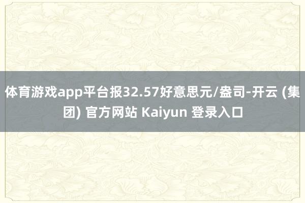 体育游戏app平台报32.57好意思元/盎司-开云 (集团) 官方网站 Kaiyun 登录入口