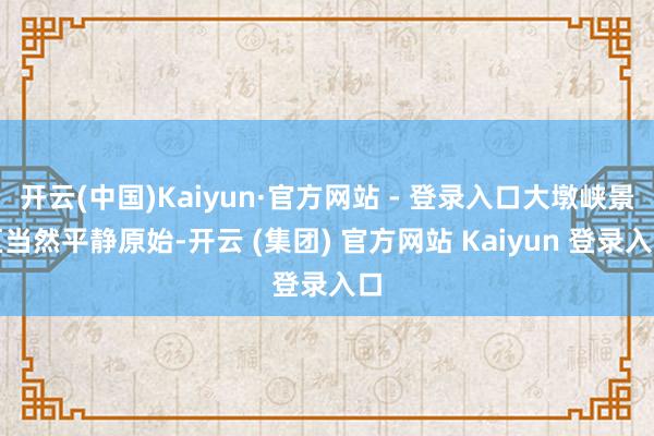 开云(中国)Kaiyun·官方网站 - 登录入口大墩峡景区当然平静原始-开云 (集团) 官方网站 Kaiyun 登录入口