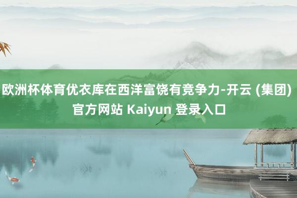 欧洲杯体育优衣库在西洋富饶有竞争力-开云 (集团) 官方网站 Kaiyun 登录入口