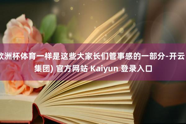 欧洲杯体育一样是这些大家长们管事感的一部分-开云 (集团) 官方网站 Kaiyun 登录入口
