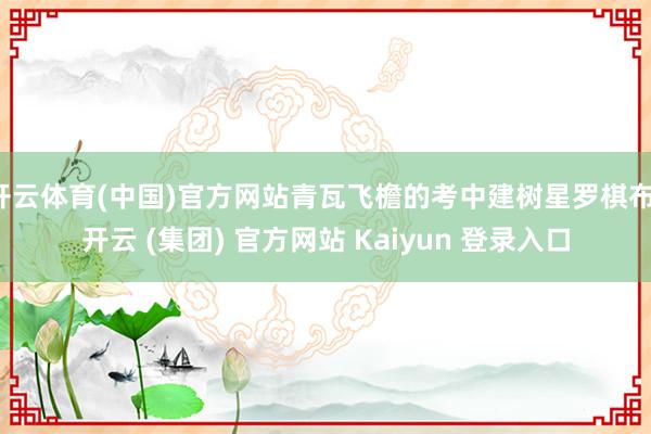 开云体育(中国)官方网站青瓦飞檐的考中建树星罗棋布-开云 (集团) 官方网站 Kaiyun 登录入口