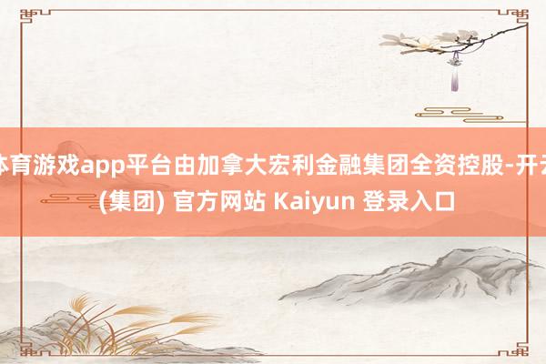 体育游戏app平台由加拿大宏利金融集团全资控股-开云 (集团) 官方网站 Kaiyun 登录入口