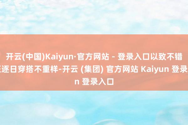 开云(中国)Kaiyun·官方网站 - 登录入口以致不错保证逐日穿搭不重样-开云 (集团) 官方网站 Kaiyun 登录入口