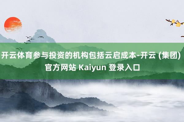 开云体育参与投资的机构包括云启成本-开云 (集团) 官方网站 Kaiyun 登录入口