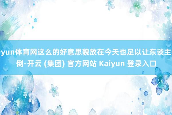 开yun体育网这么的好意思貌放在今天也足以让东谈主倾倒-开云 (集团) 官方网站 Kaiyun 登录入口