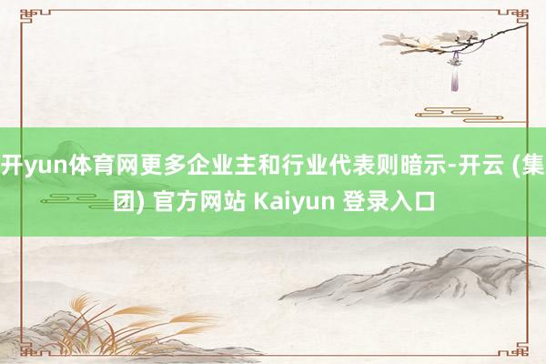 开yun体育网更多企业主和行业代表则暗示-开云 (集团) 官方网站 Kaiyun 登录入口