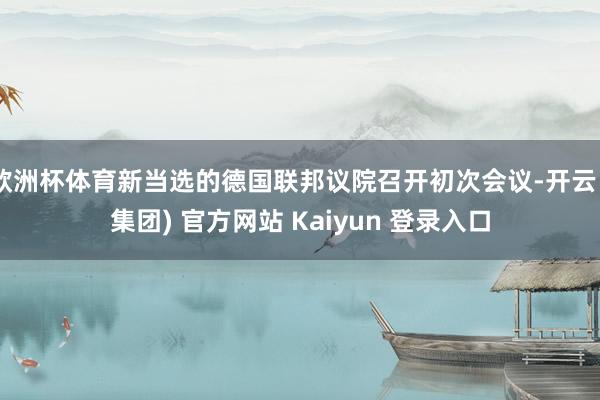 欧洲杯体育新当选的德国联邦议院召开初次会议-开云 (集团) 官方网站 Kaiyun 登录入口