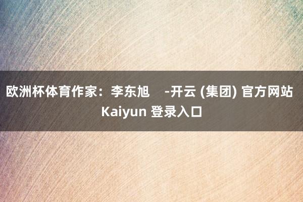 欧洲杯体育作家：李东旭    -开云 (集团) 官方网站 Kaiyun 登录入口