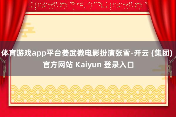 体育游戏app平台姜武微电影扮演张雪-开云 (集团) 官方网站 Kaiyun 登录入口