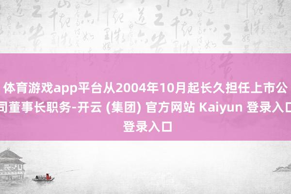 体育游戏app平台从2004年10月起长久担任上市公司董事长职务-开云 (集团) 官方网站 Kaiyun 登录入口
