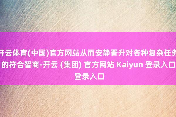 开云体育(中国)官方网站从而安静晋升对各种复杂任务的符合智商-开云 (集团) 官方网站 Kaiyun 登录入口