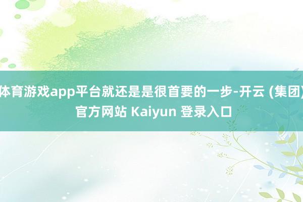 体育游戏app平台就还是是很首要的一步-开云 (集团) 官方网站 Kaiyun 登录入口